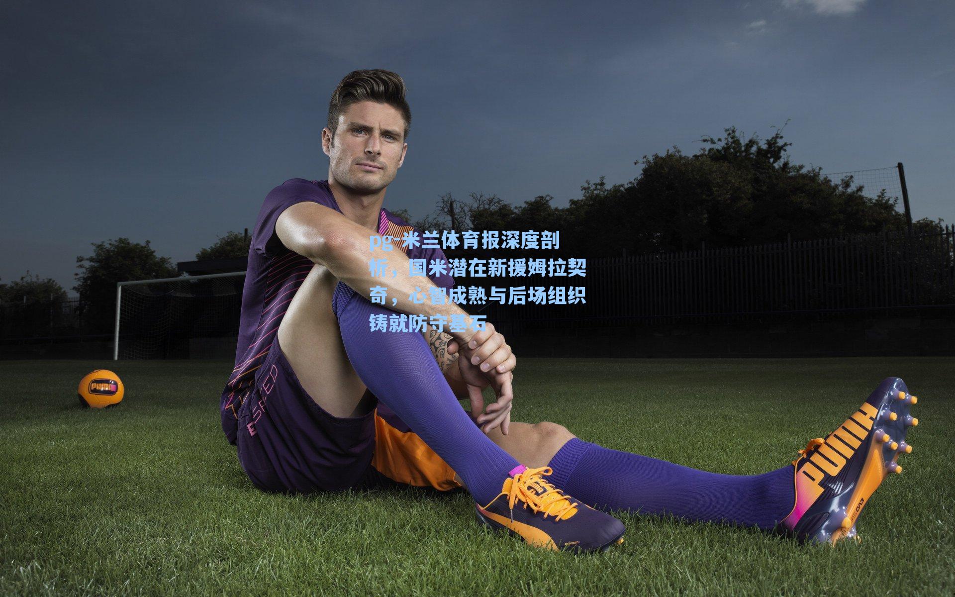 米兰体育报深度剖析，国米潜在新援姆拉契奇，心智成熟与后场组织铸就防守基石