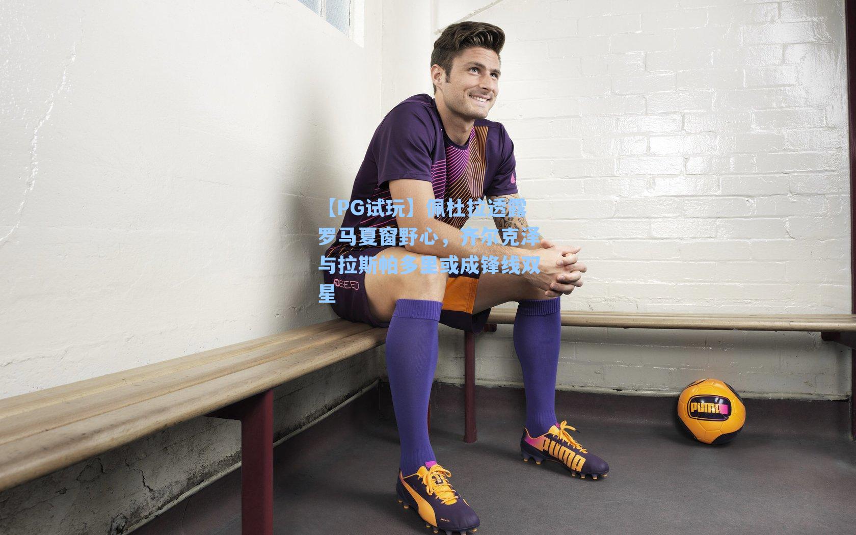 佩杜拉透露罗马夏窗野心，齐尔克泽与拉斯帕多里或成锋线双星