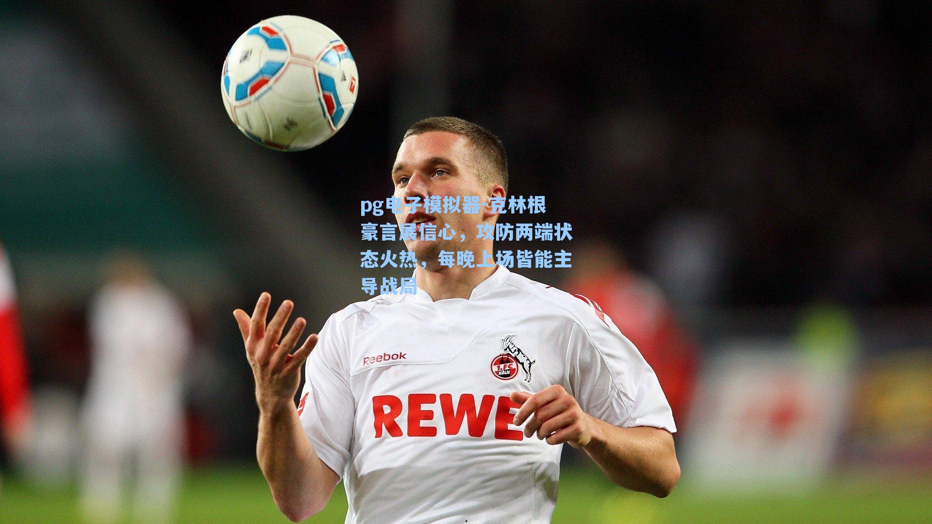 克林根豪言展信心，攻防两端状态火热，每晚上场皆能主导战局