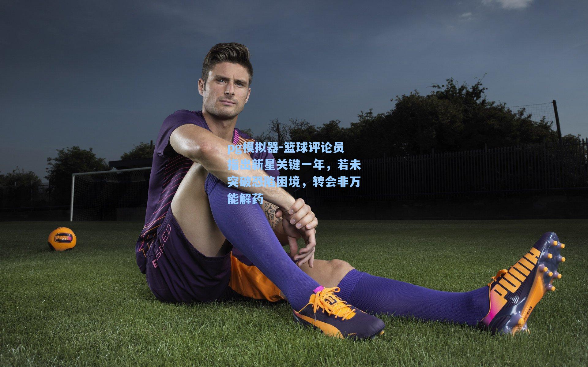 篮球评论员指出新星关键一年，若未突破恐陷困境，转会非万能解药