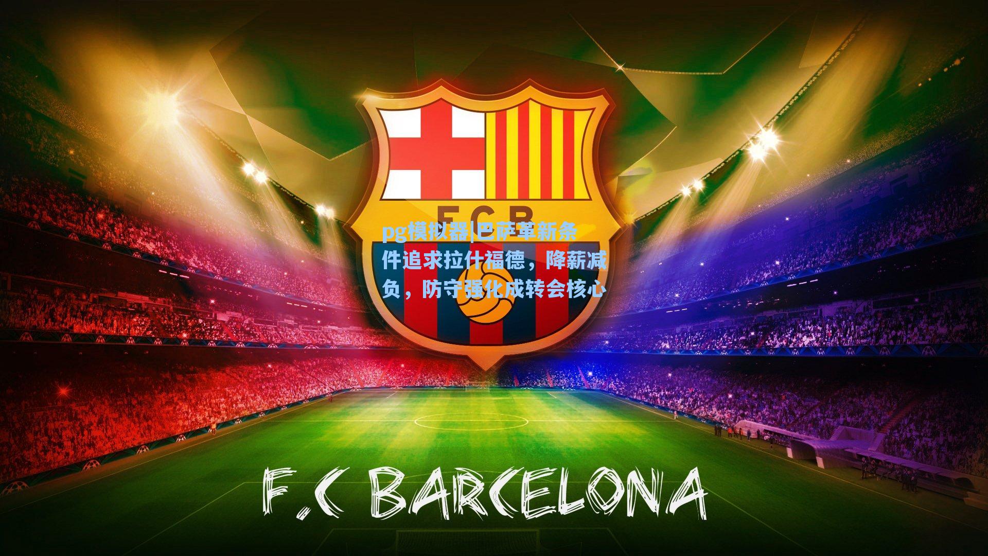 巴萨革新条件追求拉什福德，降薪减负，防守强化成转会核心