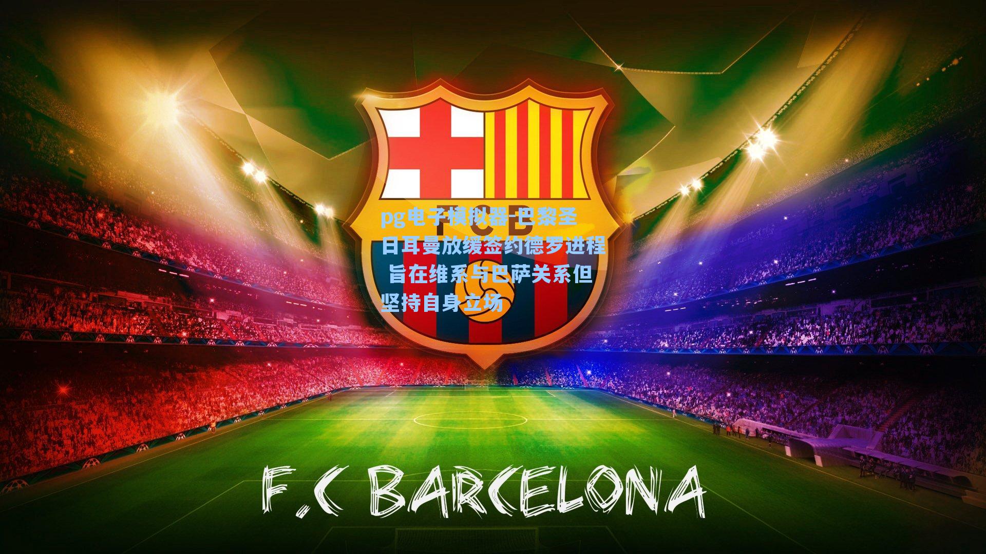 巴黎圣日耳曼放缓签约德罗进程 旨在维系与巴萨关系但坚持自身立场