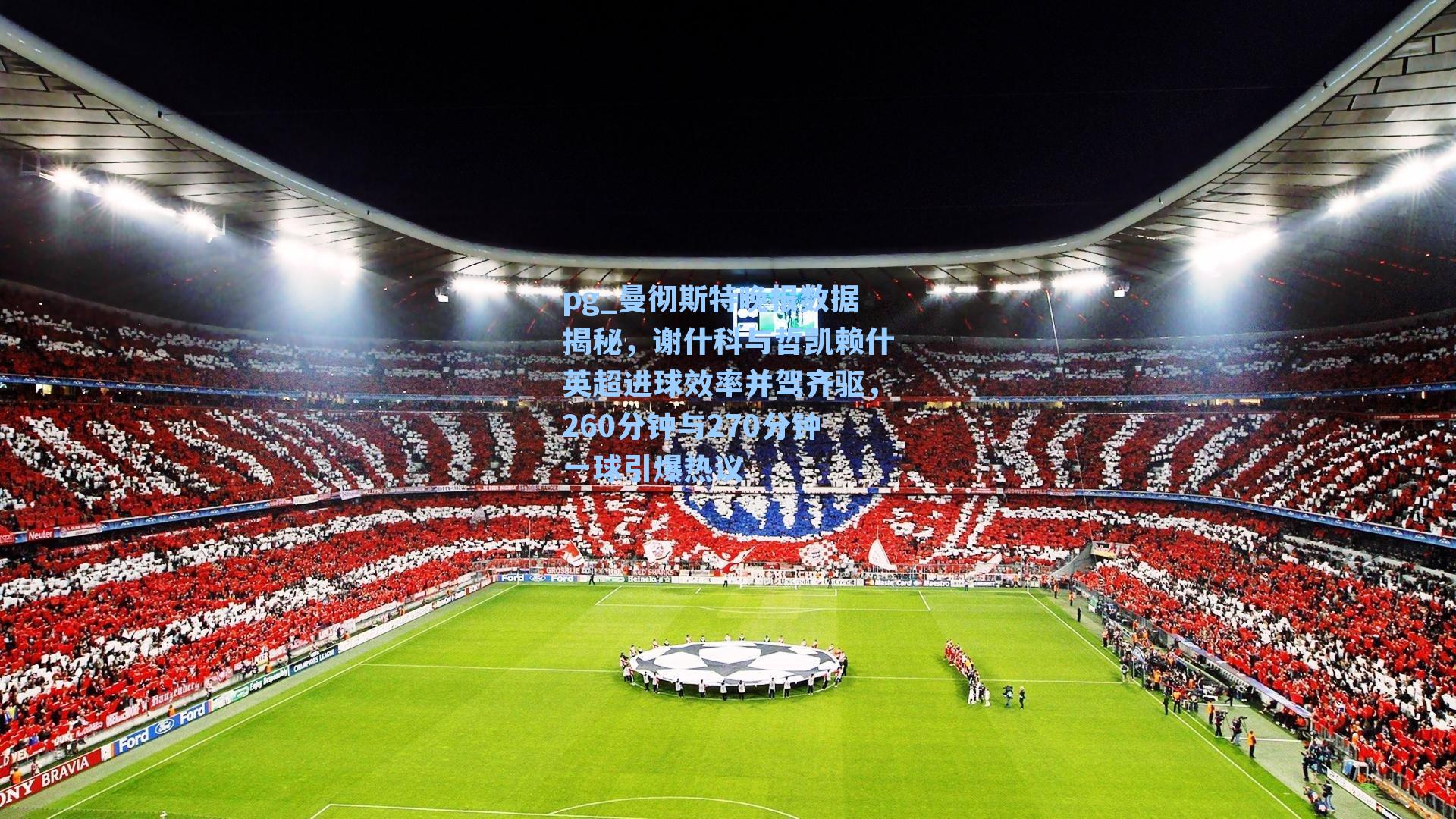 曼彻斯特晚报数据揭秘，谢什科与哲凯赖什英超进球效率并驾齐驱，260分钟与270分钟一球引爆热议