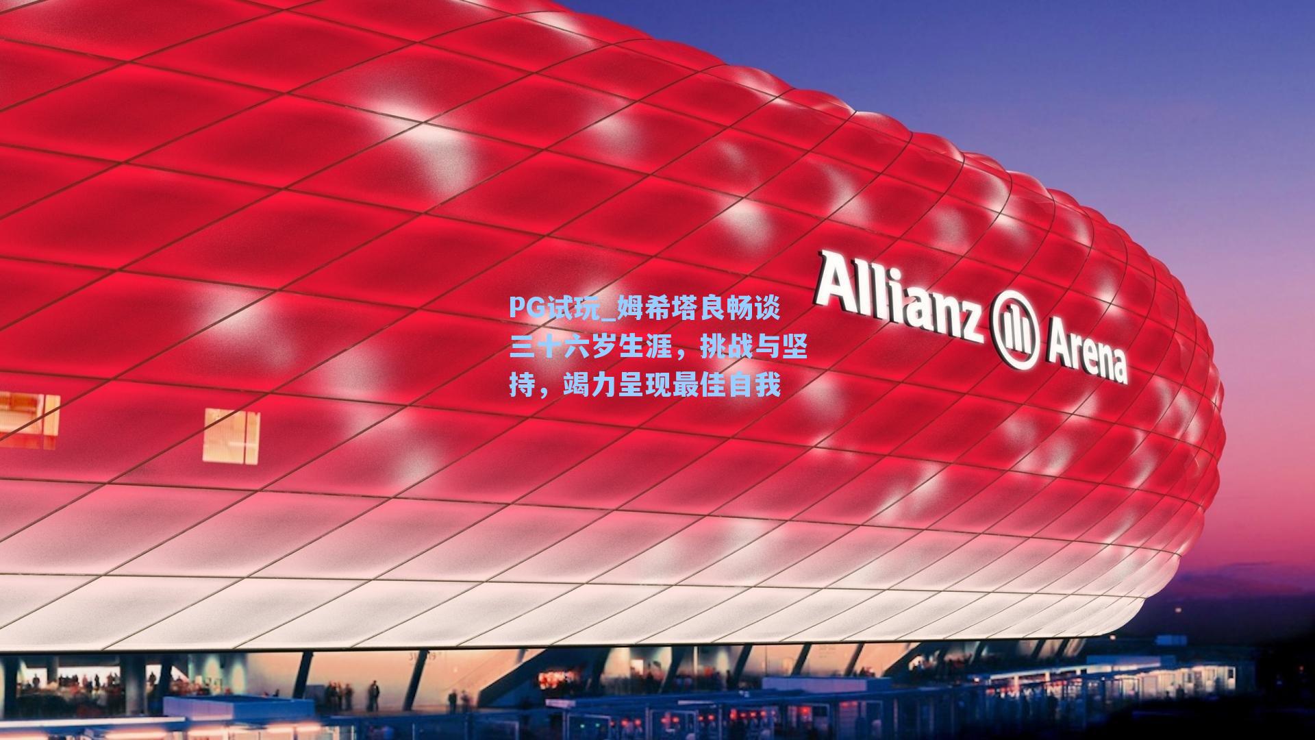 姆希塔良畅谈三十六岁生涯，挑战与坚持，竭力呈现最佳自我