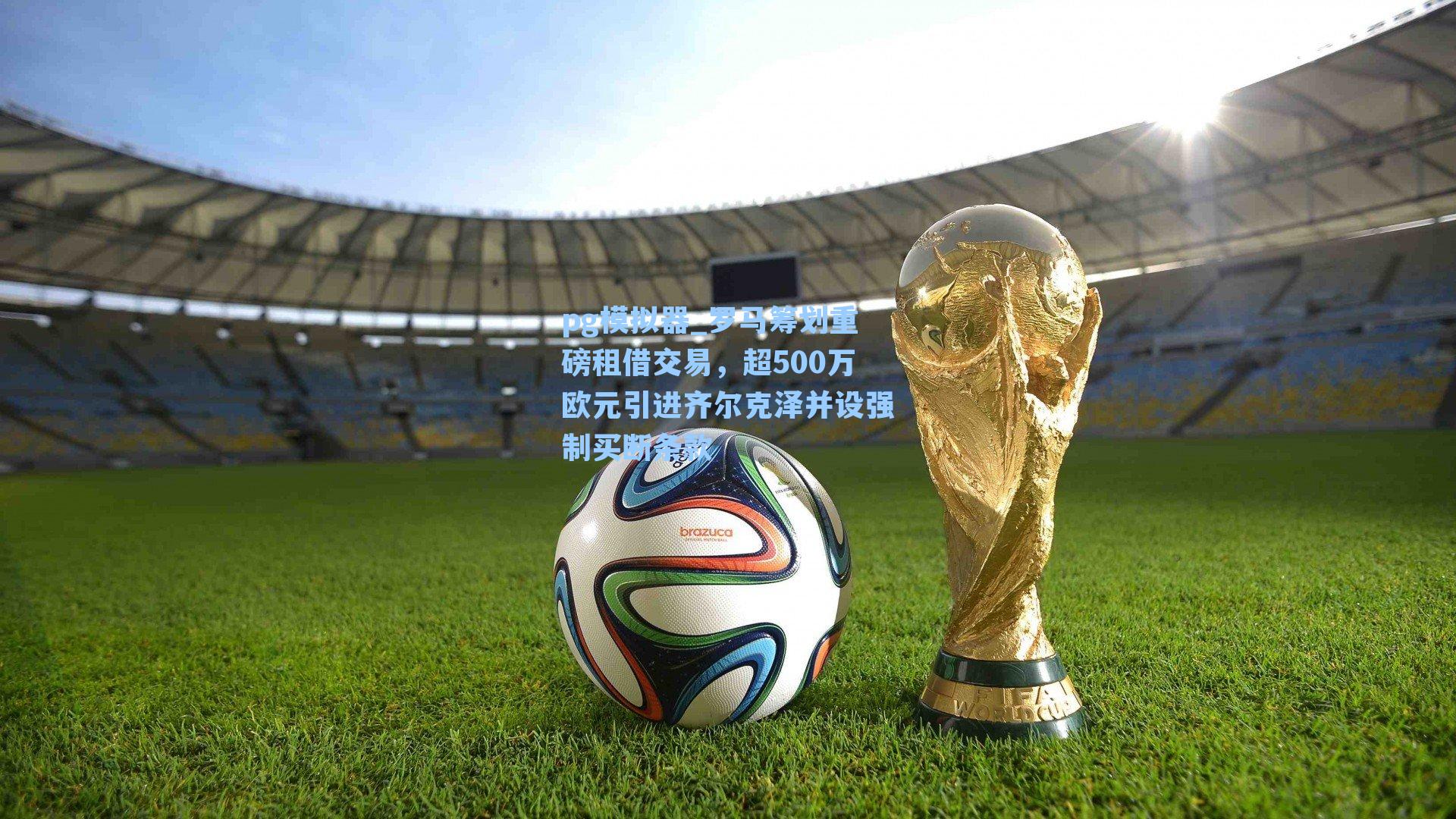 罗马筹划重磅租借交易,超500万欧元引进齐尔克泽并设强制买断条款